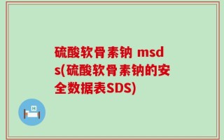 硫酸軟骨素鈉 msds(硫酸軟骨素鈉的安全數據表SDS)