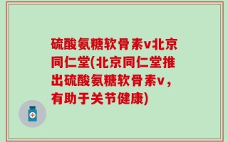 硫酸氨糖軟骨素v北京同仁堂(北京同仁堂推出硫酸氨糖軟骨素v，有助于關節健康)