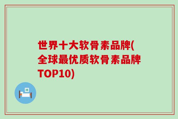 世界十大軟骨素品牌(全球最優質軟骨素品牌TOP10)-第1張圖片-氨糖科普網
