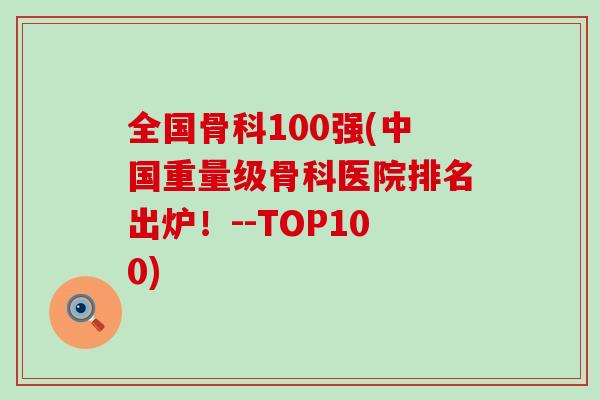 全國骨科100強(中國重量級骨科醫院排名出爐！--TOP100)-第1張圖片-氨糖科普網