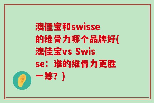 澳佳寶和swisse的維骨力哪個品牌好(澳佳寶vs Swisse：誰的維骨力更勝一籌？)-第1張圖片-氨糖科普網