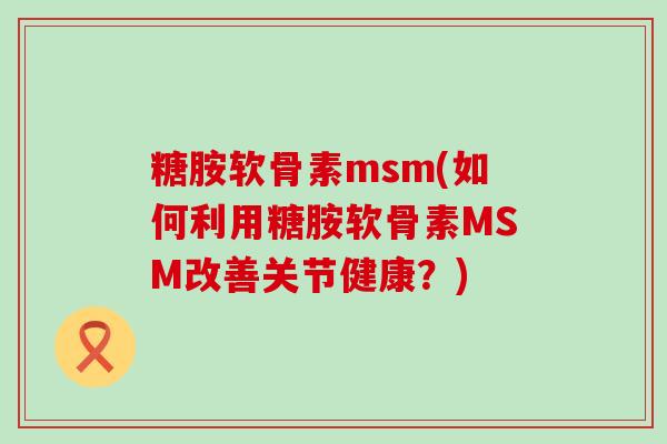 糖胺軟骨素msm(如何利用糖胺軟骨素MSM改善關節健康？)-第1張圖片-氨糖科普網
