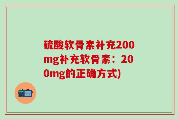 硫酸軟骨素補充200mg補充軟骨素：200mg的正確方式)-第1張圖片-氨糖科普網